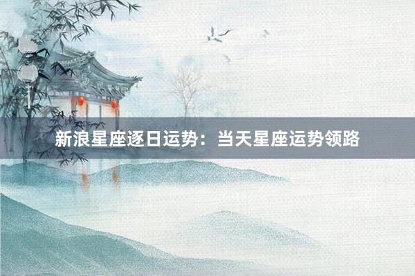新浪星座逐日运势：当天星座运势领路